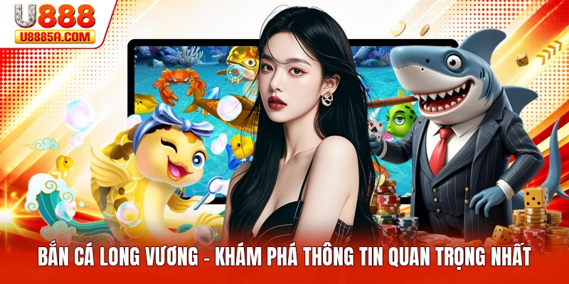Bắn Cá Long Vương - Khám Phá Thông Tin Quan Trọng Nhất