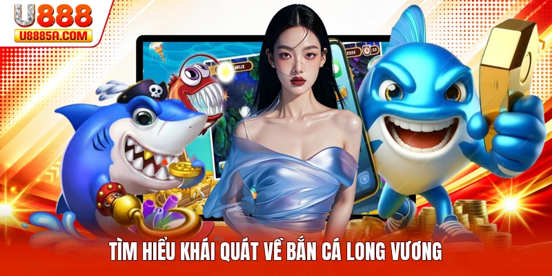 Bắn Cá Long Vương - Khám Phá Thông Tin Quan Trọng Nhất Tìm hiểu khái quát về bắn cá long vương